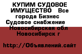 КУПИМ СУДОВОЕ ИМУЩЕСТВО - Все города Бизнес » Судовое снабжение   . Новосибирская обл.,Новосибирск г.